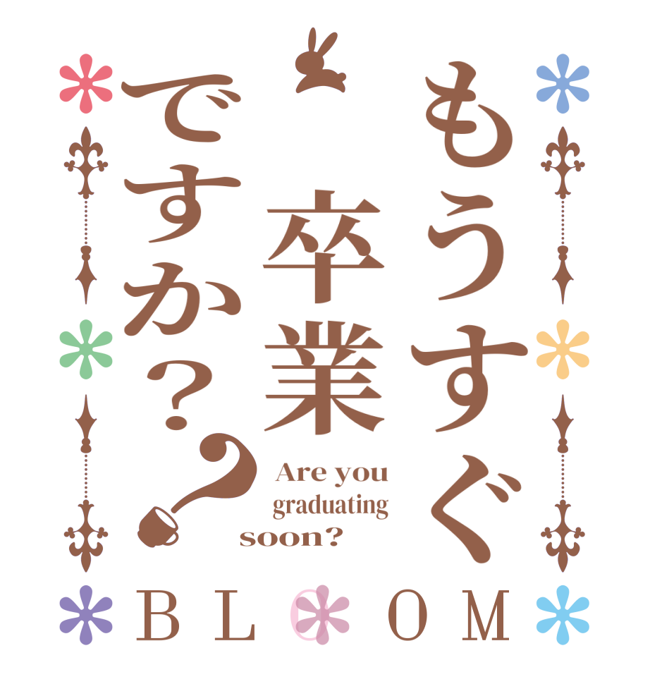 もうすぐ 卒業ですか？？BLOOM  Are you  graduating  soon?