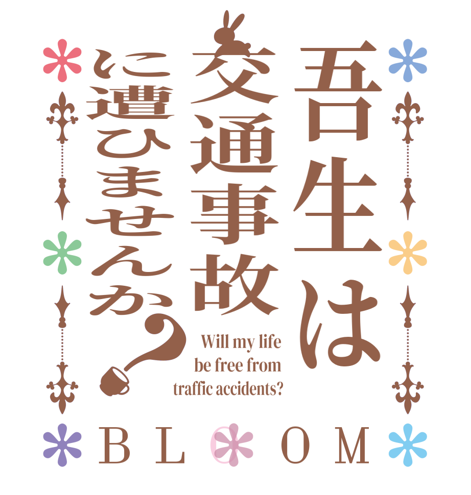 吾生は交通事故に遭ひませんか？BLOOM   Will my life be free from   traffic accidents?