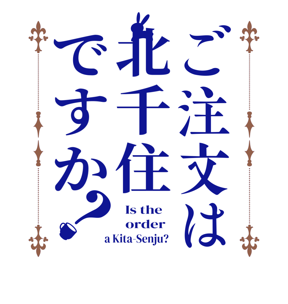 ご注文は北千住ですか？  Is the      order    a Kita-Senju?  