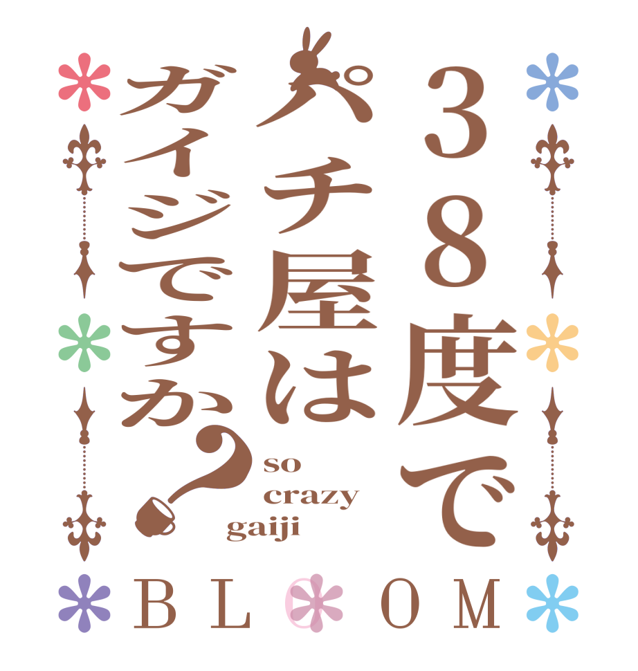 38度でパチ屋はガイジですか？BLOOM so crazy gaiji