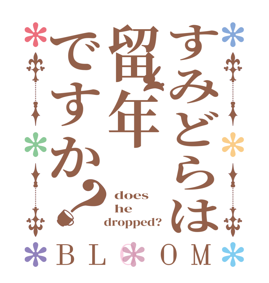 すみどらは留年ですか？BLOOM  does  he    dropped?