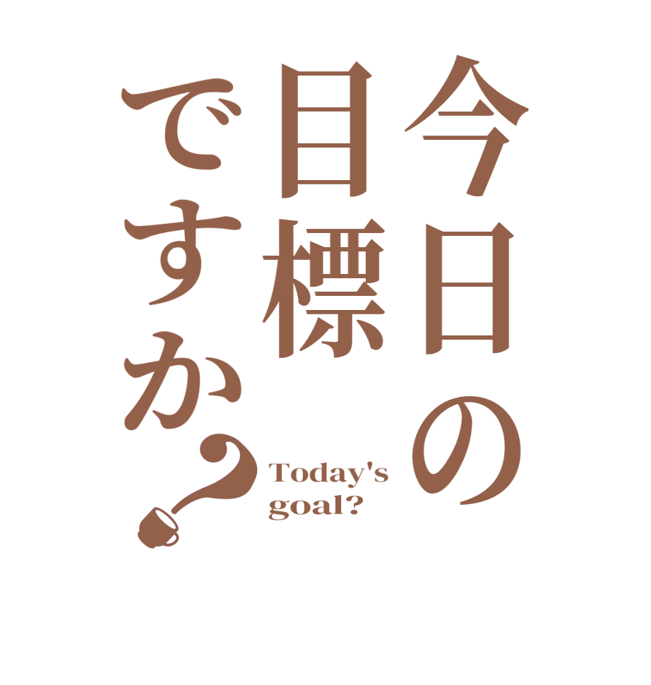 今日の目標ですか？Today's goal? 