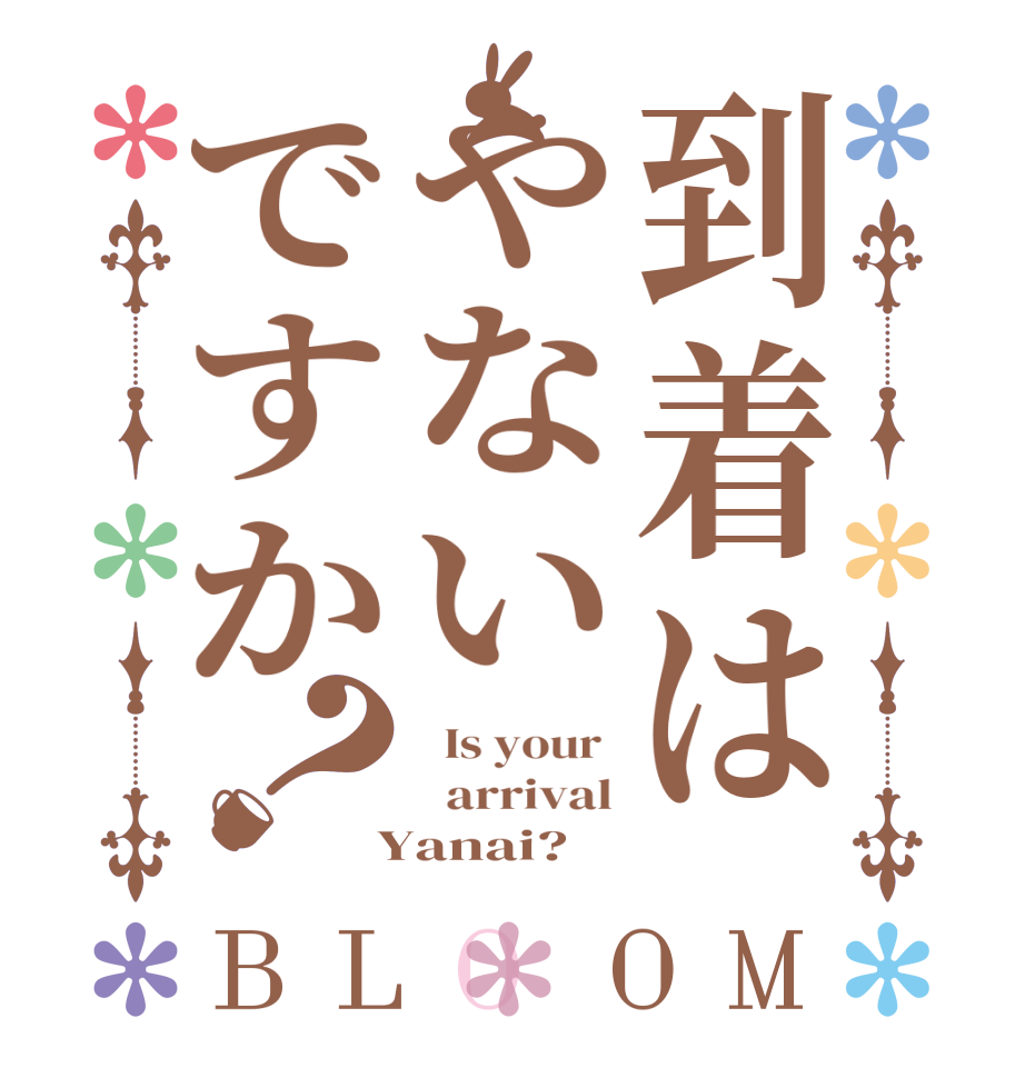 到着はやないですか？BLOOM   Is your    arrival  Yanai? 