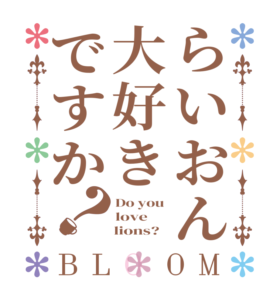 らいおん大好きですか？BLOOM Do you  love     lions?