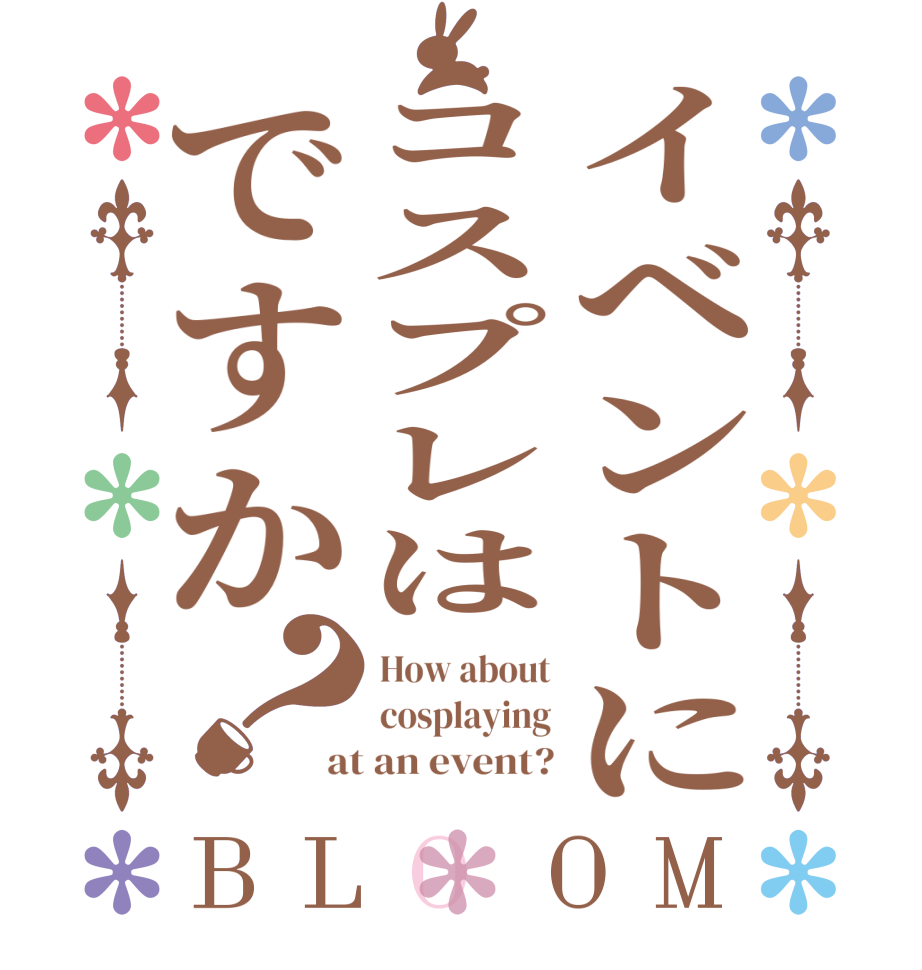 イベントにコスプレはですか？BLOOM How about cosplaying at an event?