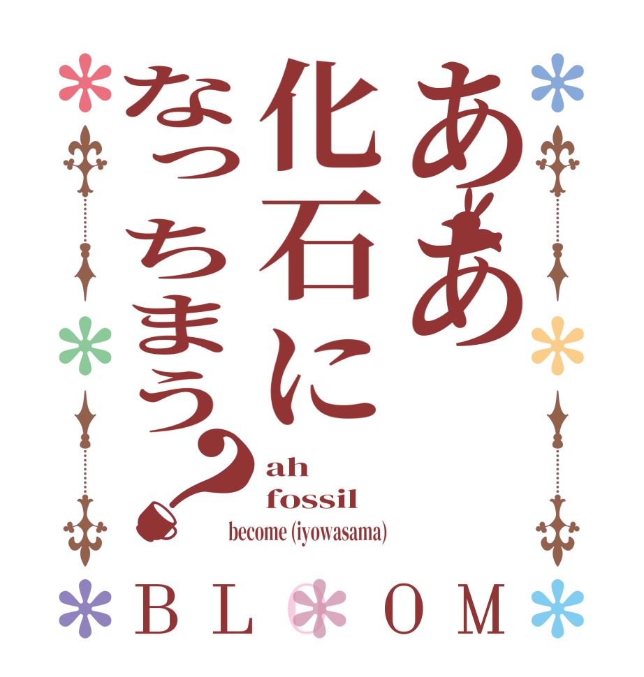 ああ化石になっちまう？BLOOM ah fossil become (iyowasama)