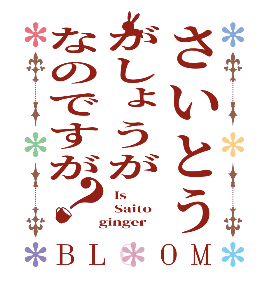 さいとうがしょうがなのですが？BLOOM  Is    Saito  ginger