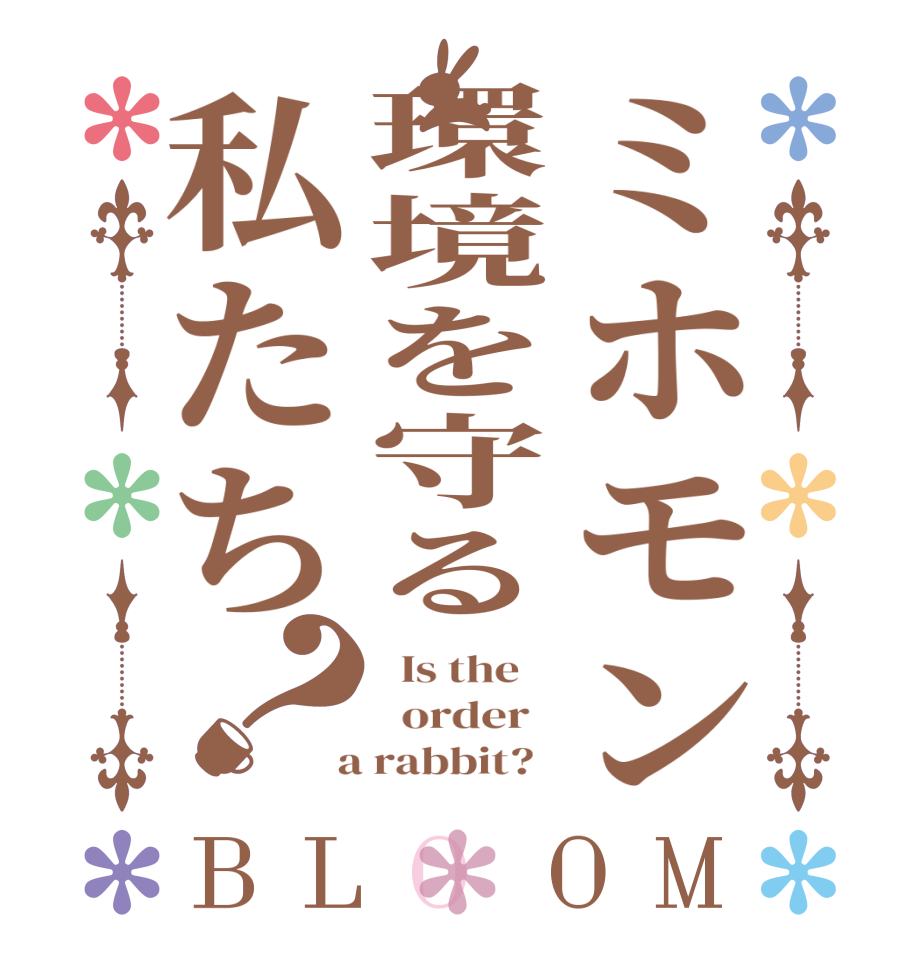 ミホモン環境を守る私たち？BLOOM   Is the      order    a rabbit?  