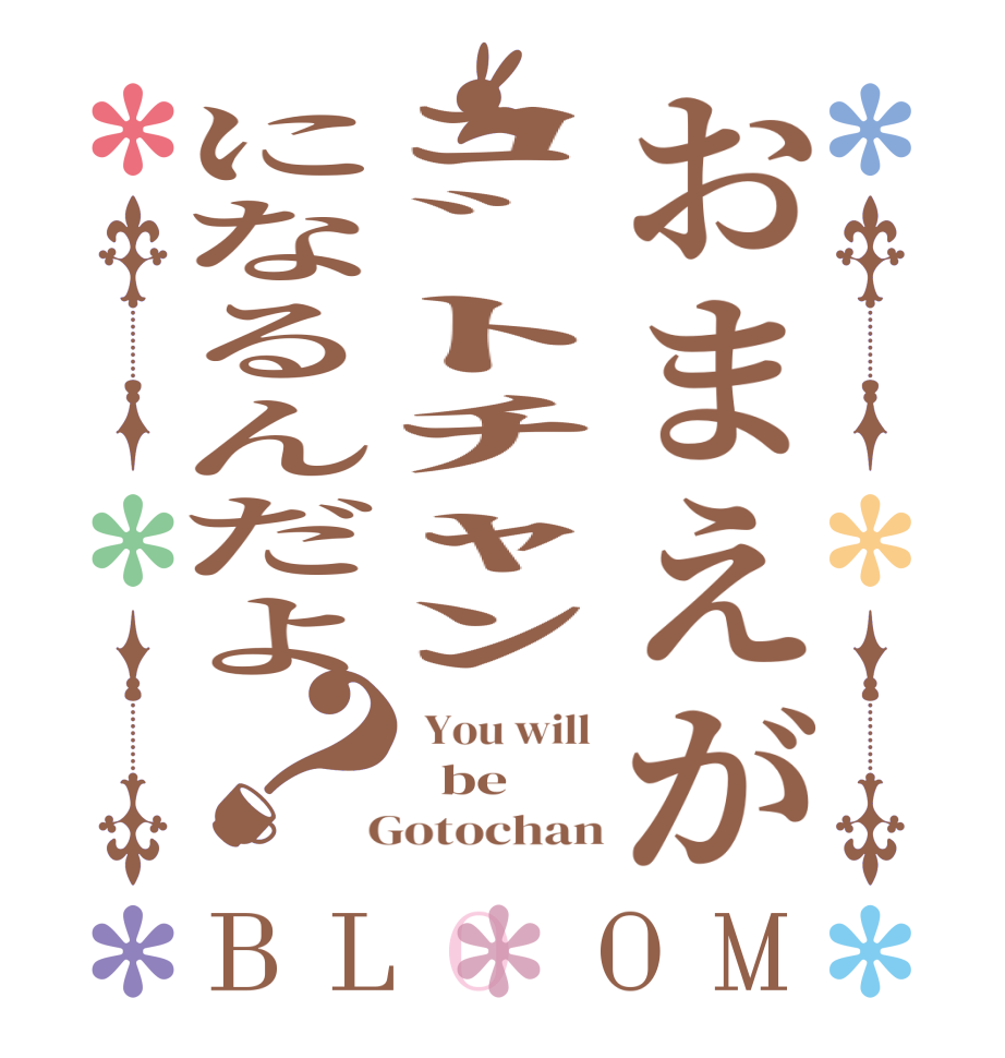 おまえがｺﾞﾄﾁｬﾝになるんだよ？BLOOM  You will    be    Gotochan