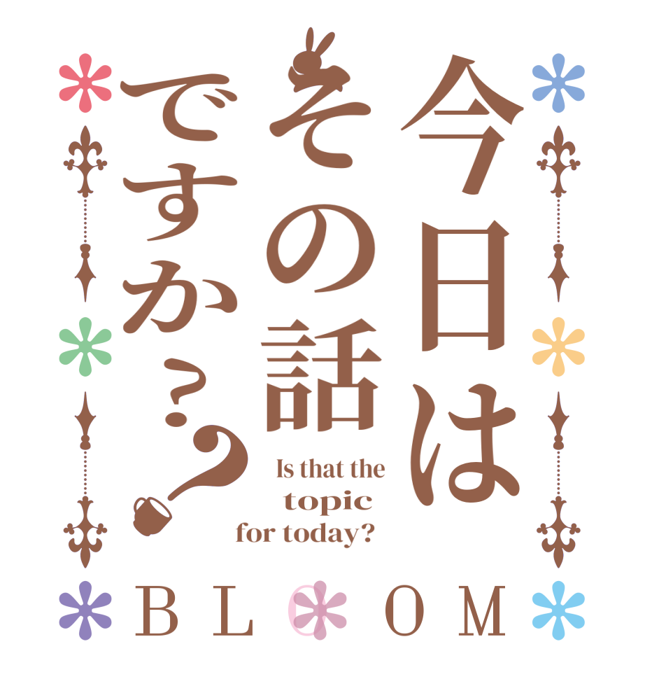 今日はその話ですか?？BLOOM   Is that the   topic  for today?  