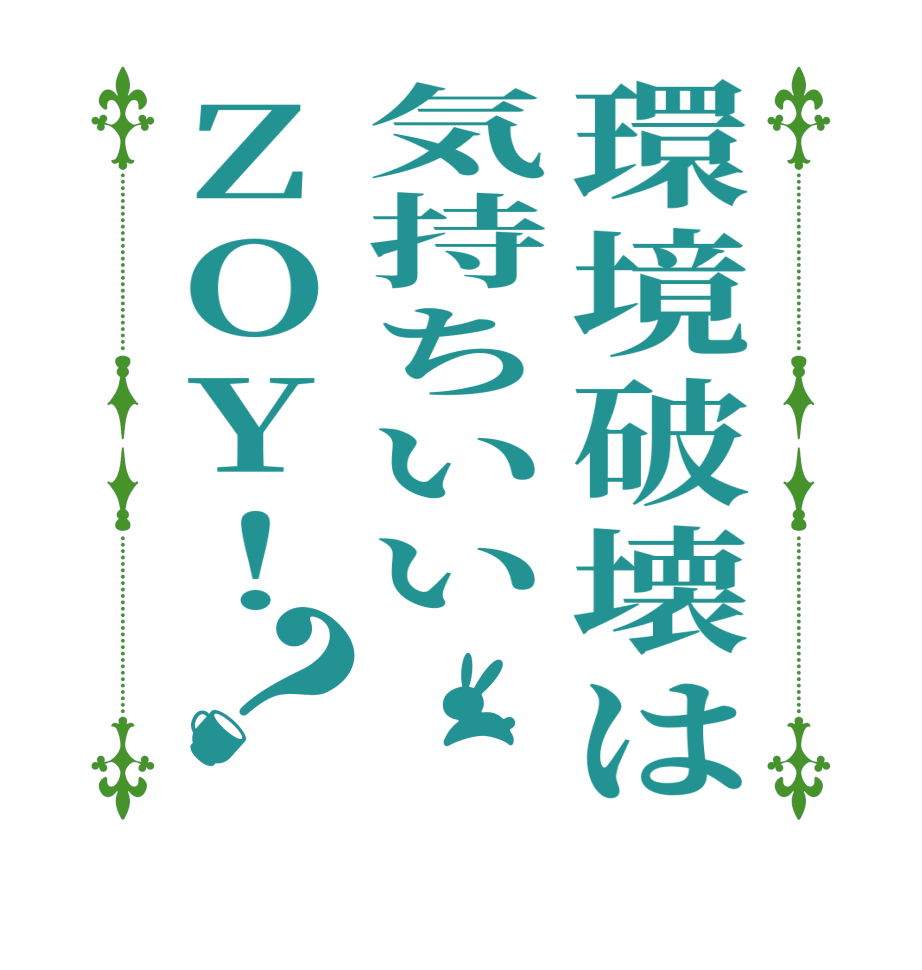 環境破壊は気持ちいいZOY！？      