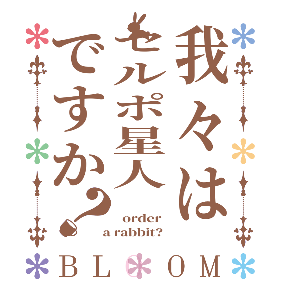 我々はセルポ星人ですか？BLOOM      order    a rabbit?  