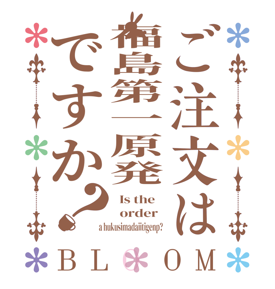 ご注文は福島第一原発ですか？BLOOM   Is the      order    a hukusimadaiitigenp?  