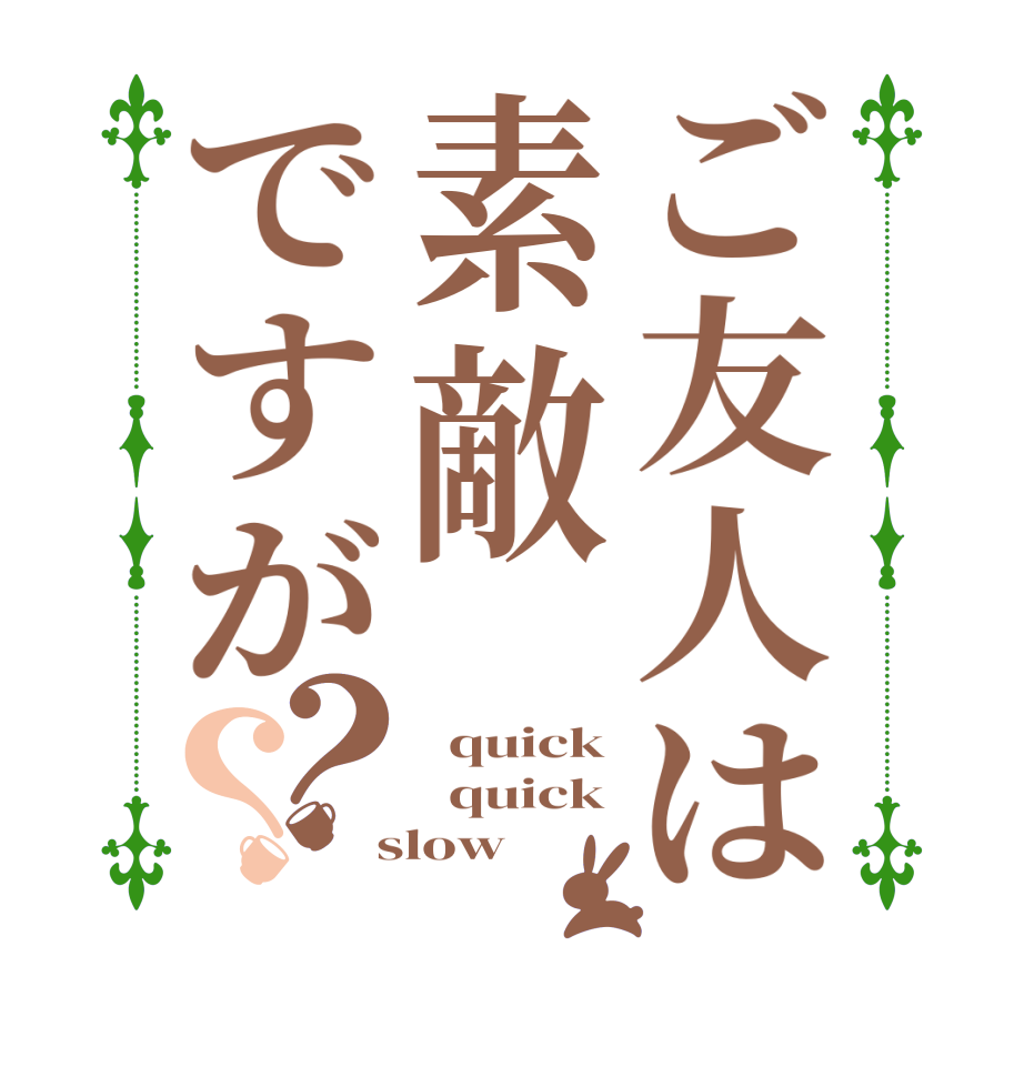 ご友人は素敵ですが？？  quick   quick  slow 
