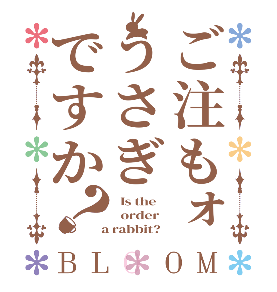 ご注もォうさぎですか？BLOOM   Is the      order    a rabbit?  