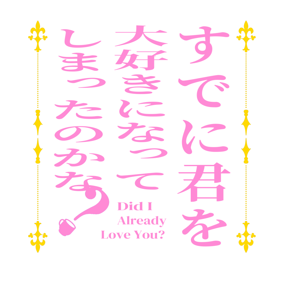すでに君を大好きになってしまったのかな？Did I    Already  Love You?  