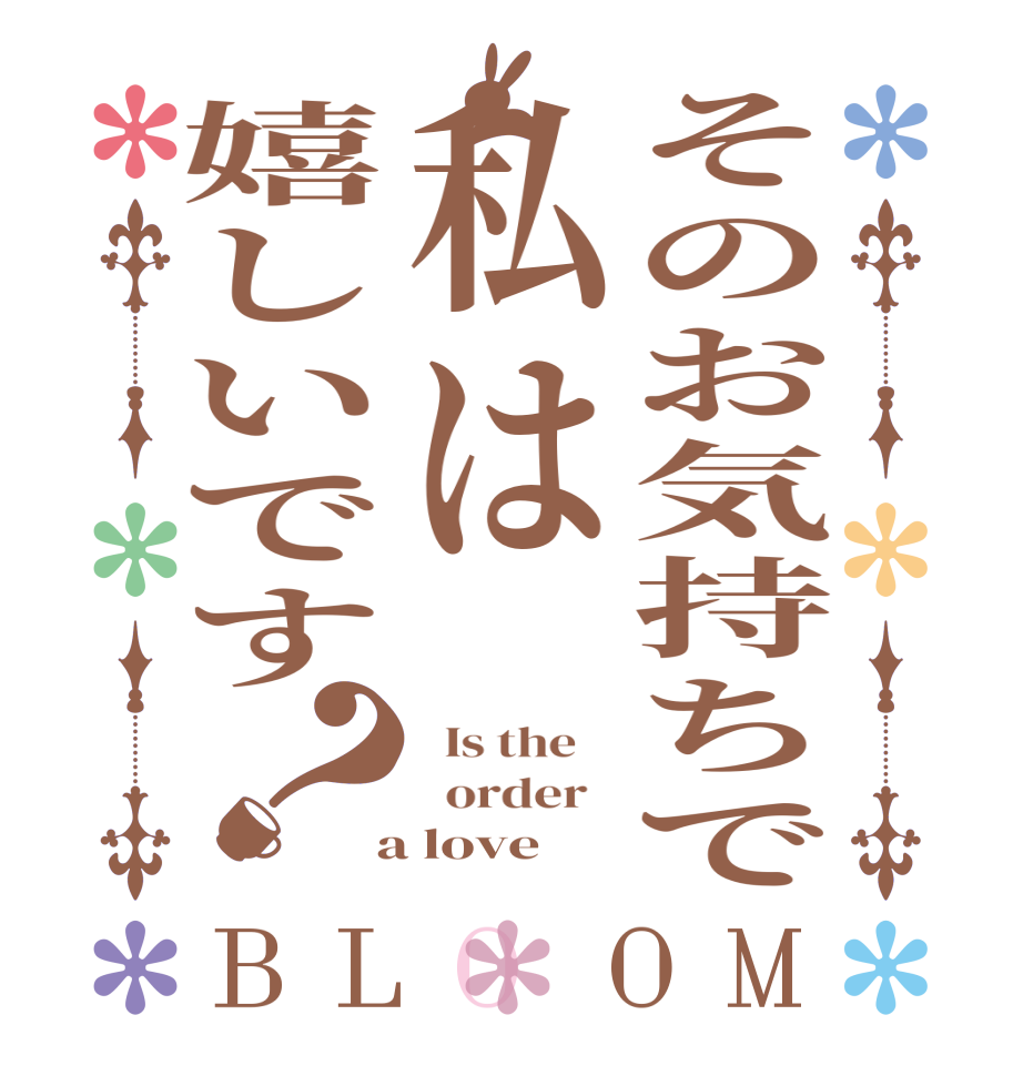 そのお気持ちで私は嬉しいです？BLOOM   Is the      order    a love