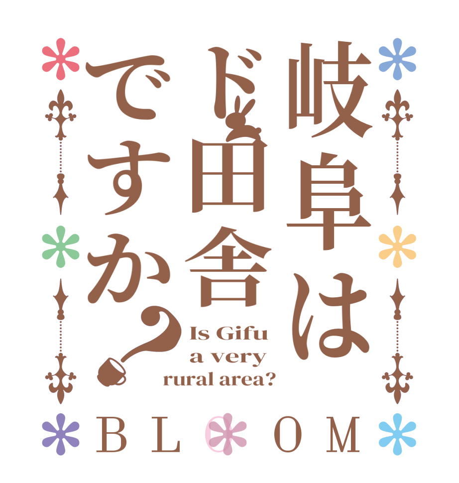 岐阜はド田舎ですか？BLOOM Is Gifu a very rural area?