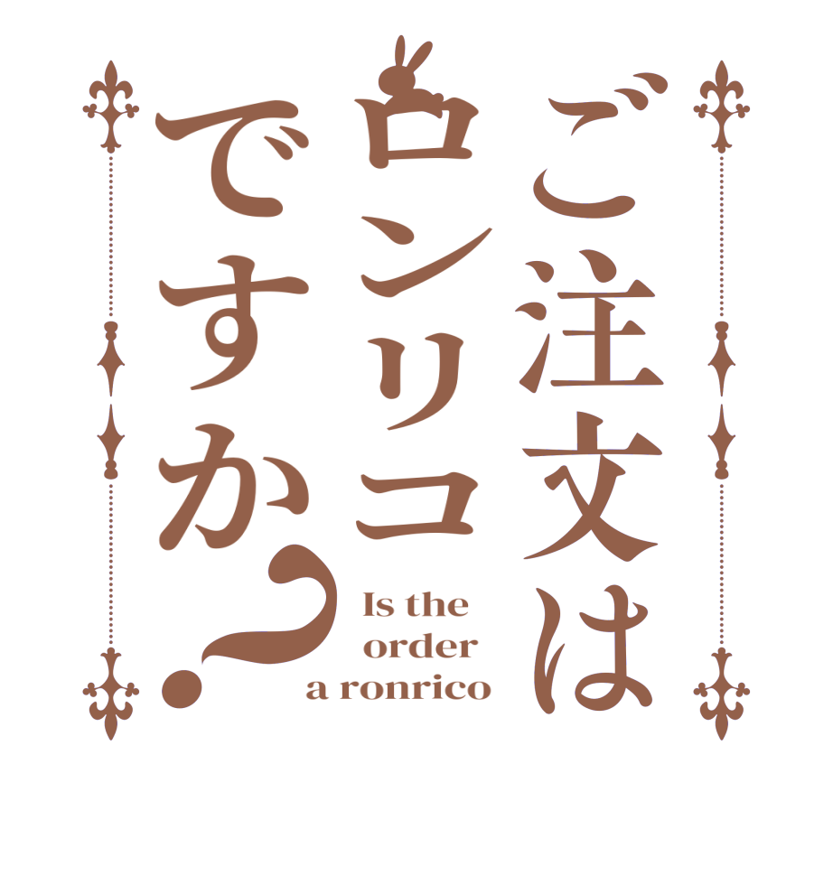 ご注文はロンリコですか？  Is the      order    a ronrico 