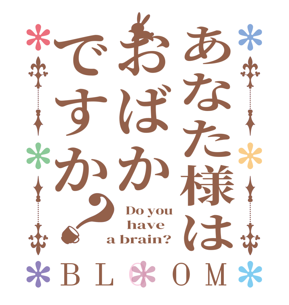 あなた様はおばかですか？BLOOM   Do you   have  a brain?