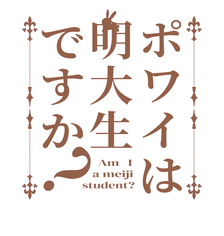 ポワイは明大生ですか？  Am   I a meiji  student?