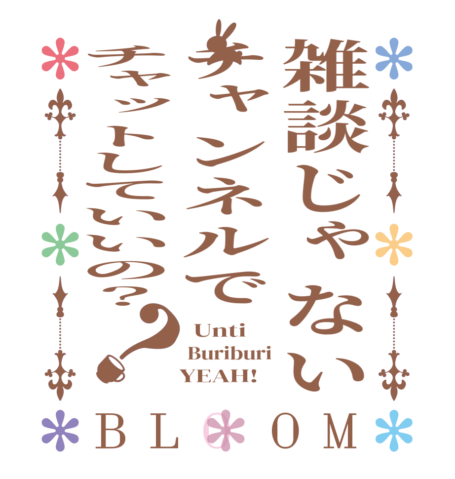 雑談じゃないチャンネルでチャットしていいの？？BLOOM  Unti Buriburi    YEAH!