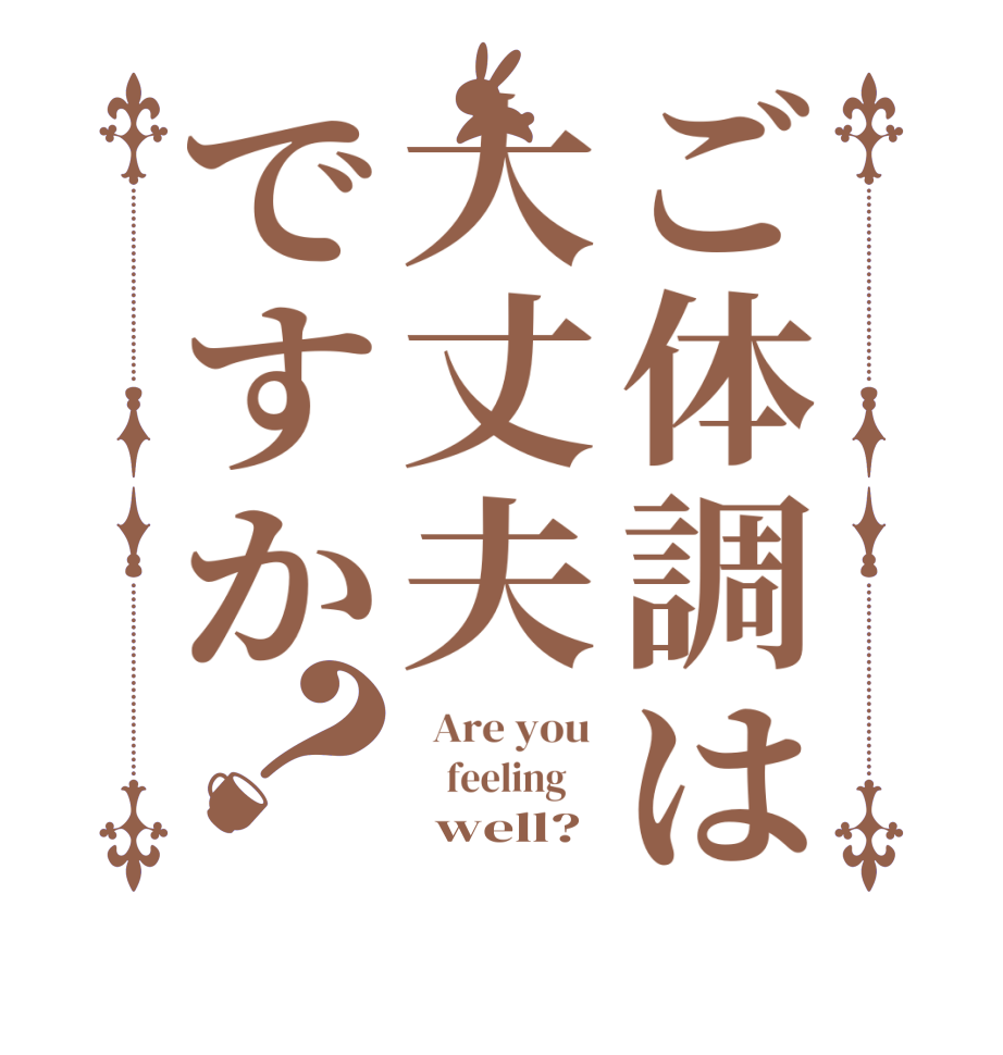 ご体調は大丈夫ですか？  Are you      feeling           well?