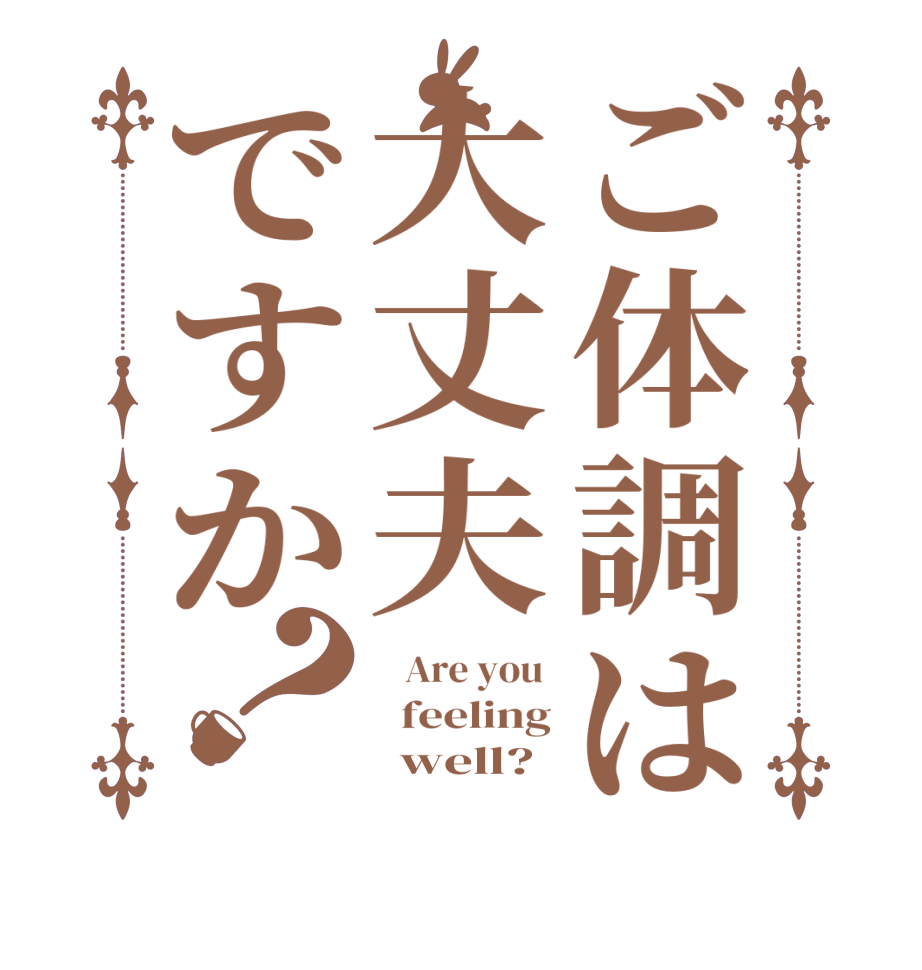ご体調は大丈夫ですか？   Are you    feeling       well?