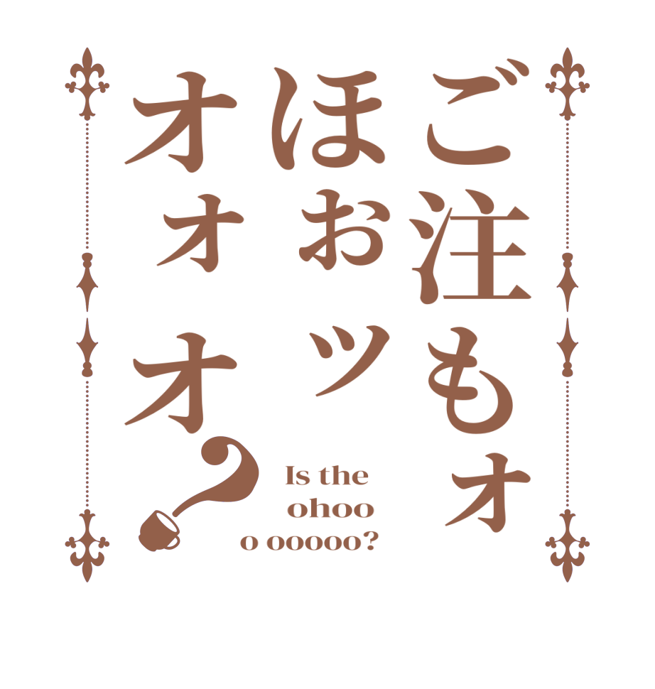 ご注もォほぉッオォオ？  Is the      ohoo    o ooooo?  