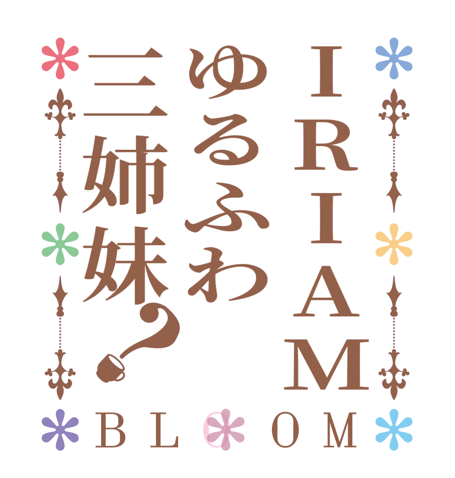 IRIAMゆるふわ三姉妹？BLOOM        