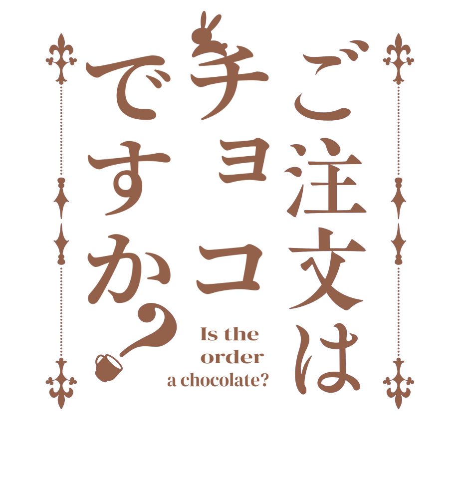 ご注文はチョコですか？  Is the      order    a chocolate?  