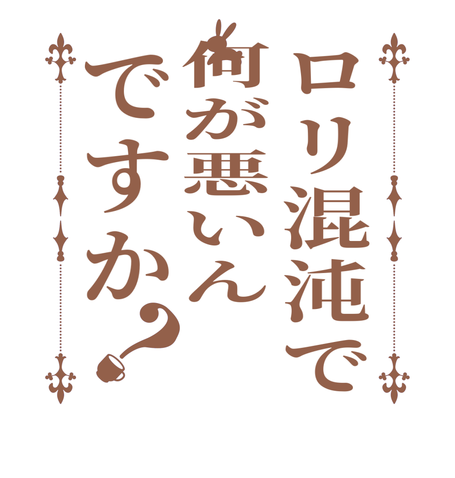 ロリ混沌で何が悪いんですか？   
