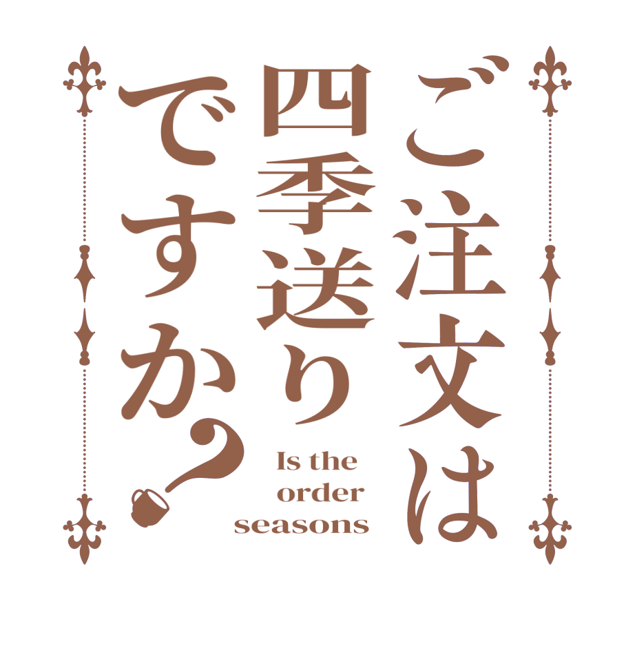ご注文は四季送りですか？  Is the      order    seasons