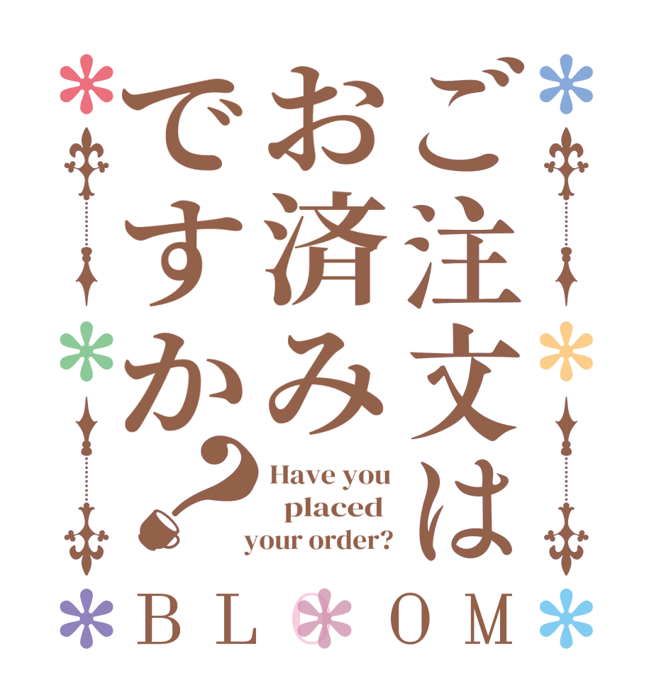 ご注文はお済みですか？BLOOM Have you   placed    your order?