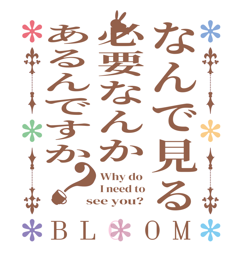 なんで見る必要なんかあるんですか？BLOOM Why do  I need to see you?