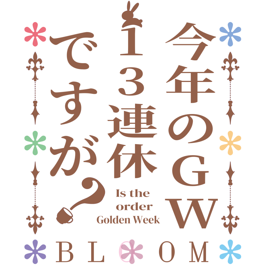 今年のGW13連休ですが？BLOOM   Is the      order    Golden Week