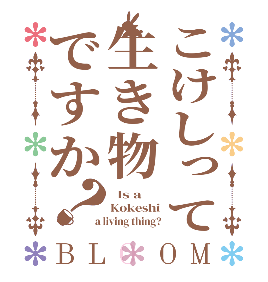 こけしって生き物ですか？BLOOM   Is a Kokeshi a living thing?