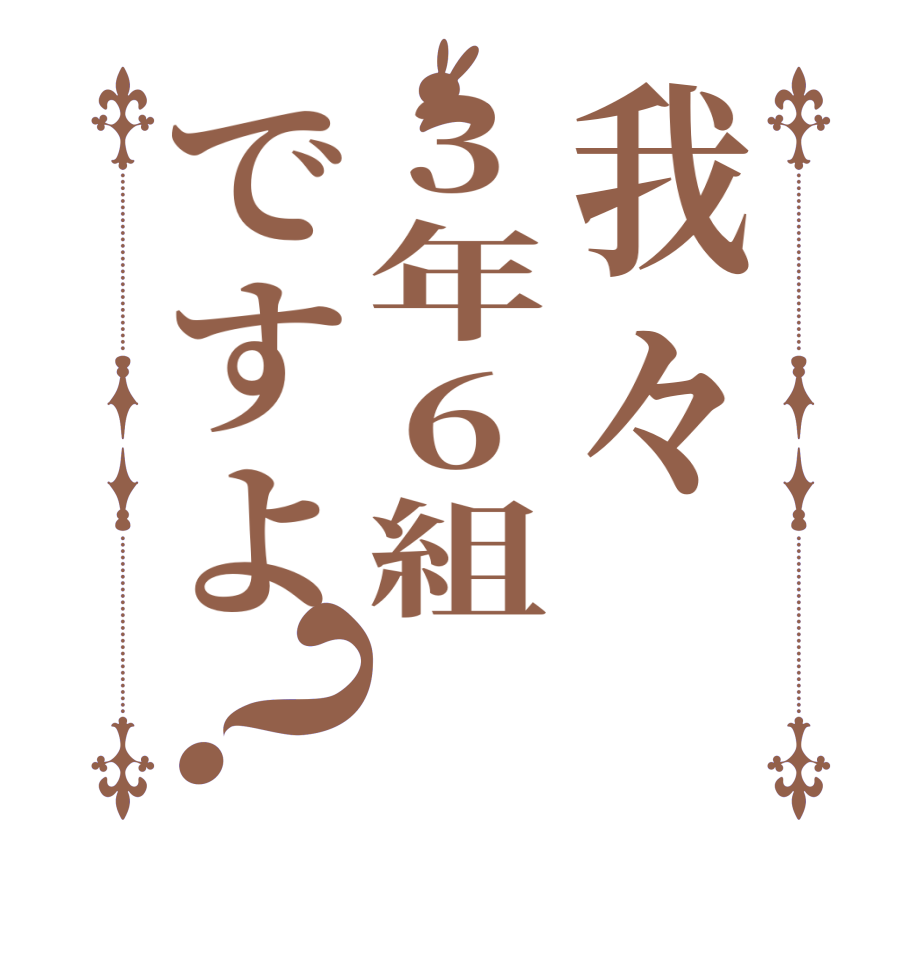 我々3年6組ですよ？     