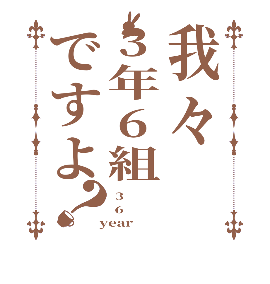 我々3年6組ですよ？ 3  6  year