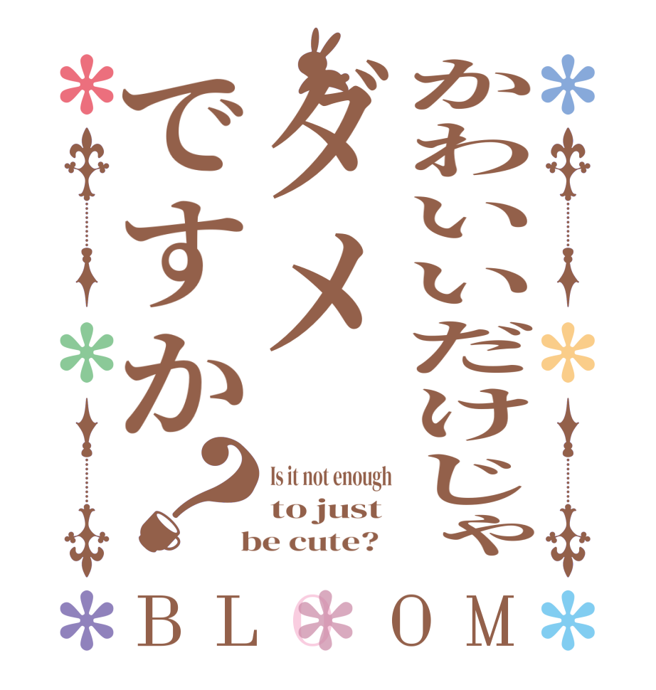 かわいいだけじゃダメですか？BLOOM Is it not enough to just  be cute?  