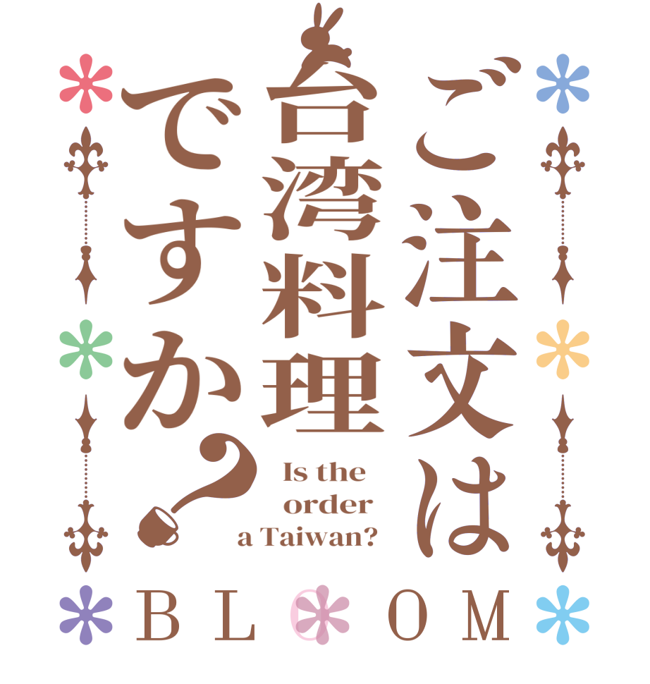 ご注文は台湾料理ですか？BLOOM   Is the      order    a Taiwan?  