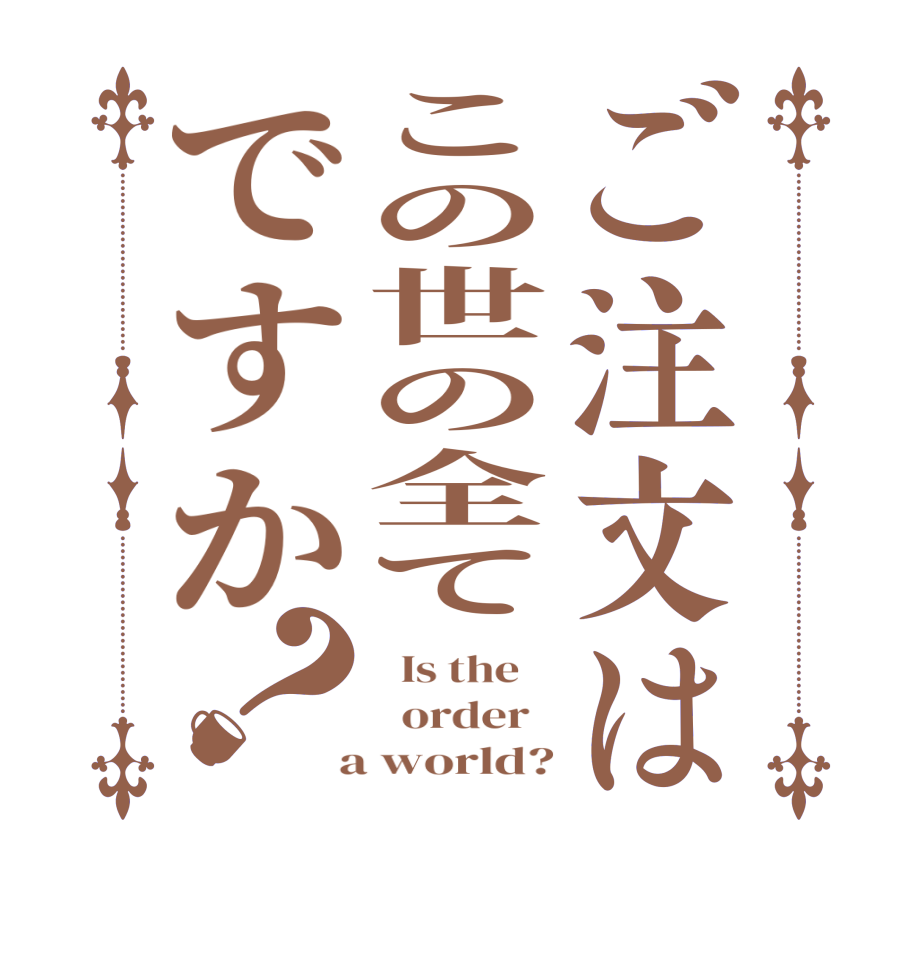 ご注文はこの世の全てですか？  Is the      order    a world?