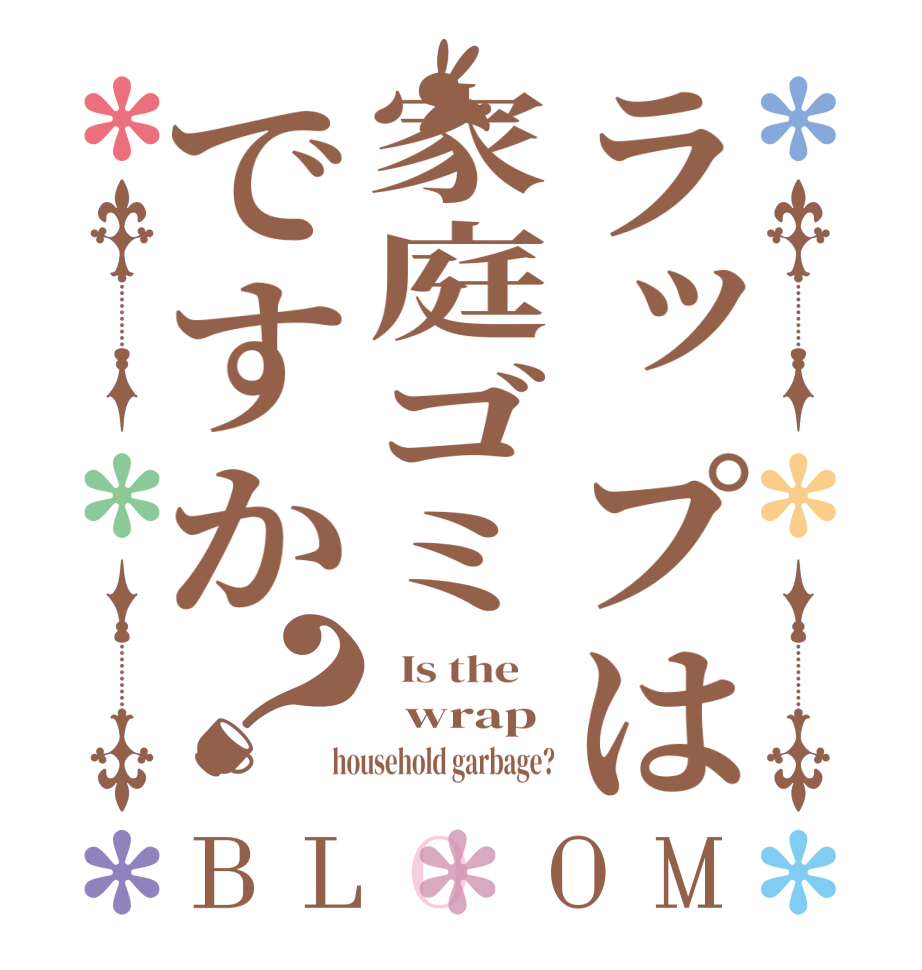 ラップは家庭ゴミですか？BLOOM   Is the      wrap  household garbage?