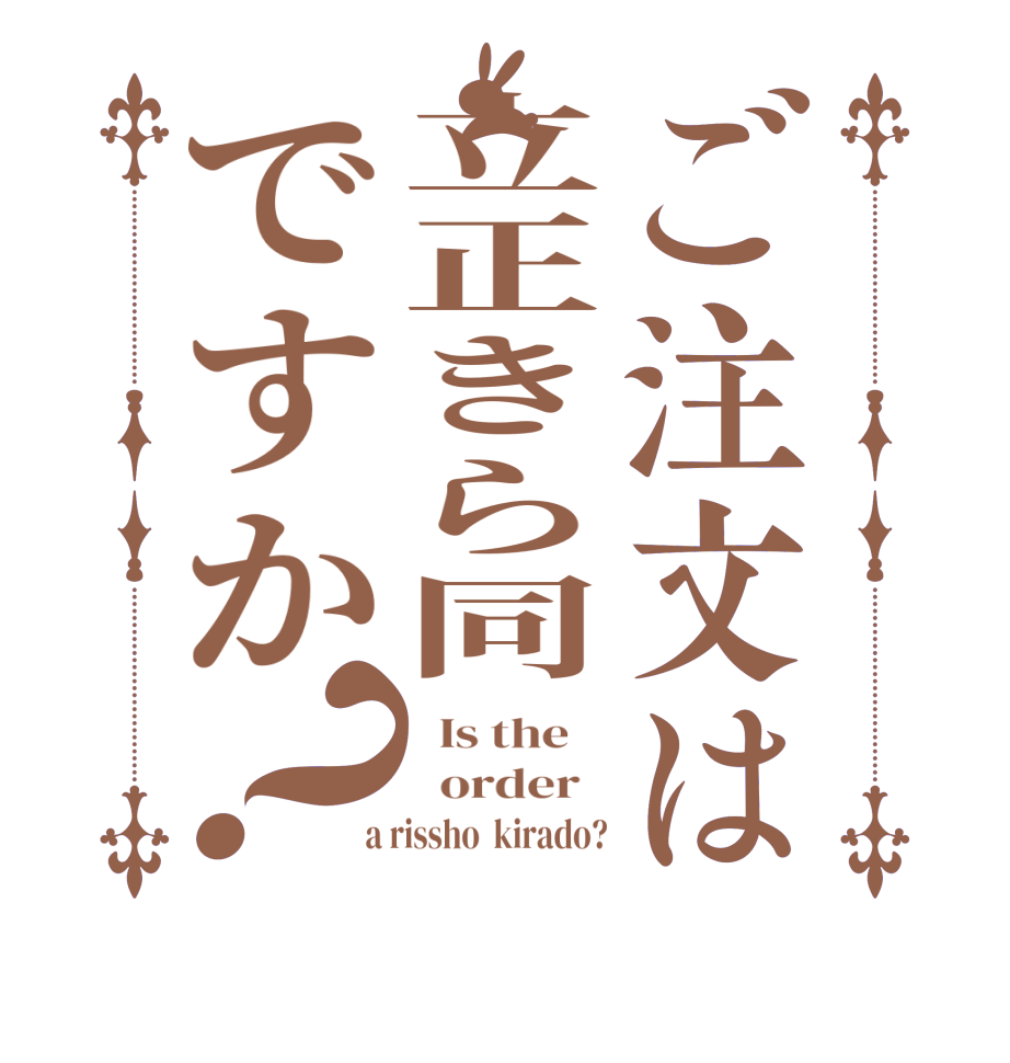 ご注文は立正きら同ですか？  Is the      order    a rissho  kirado?