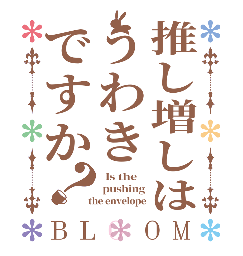 推し増しはうわきですか？BLOOM   Is the     pushing  the envelope