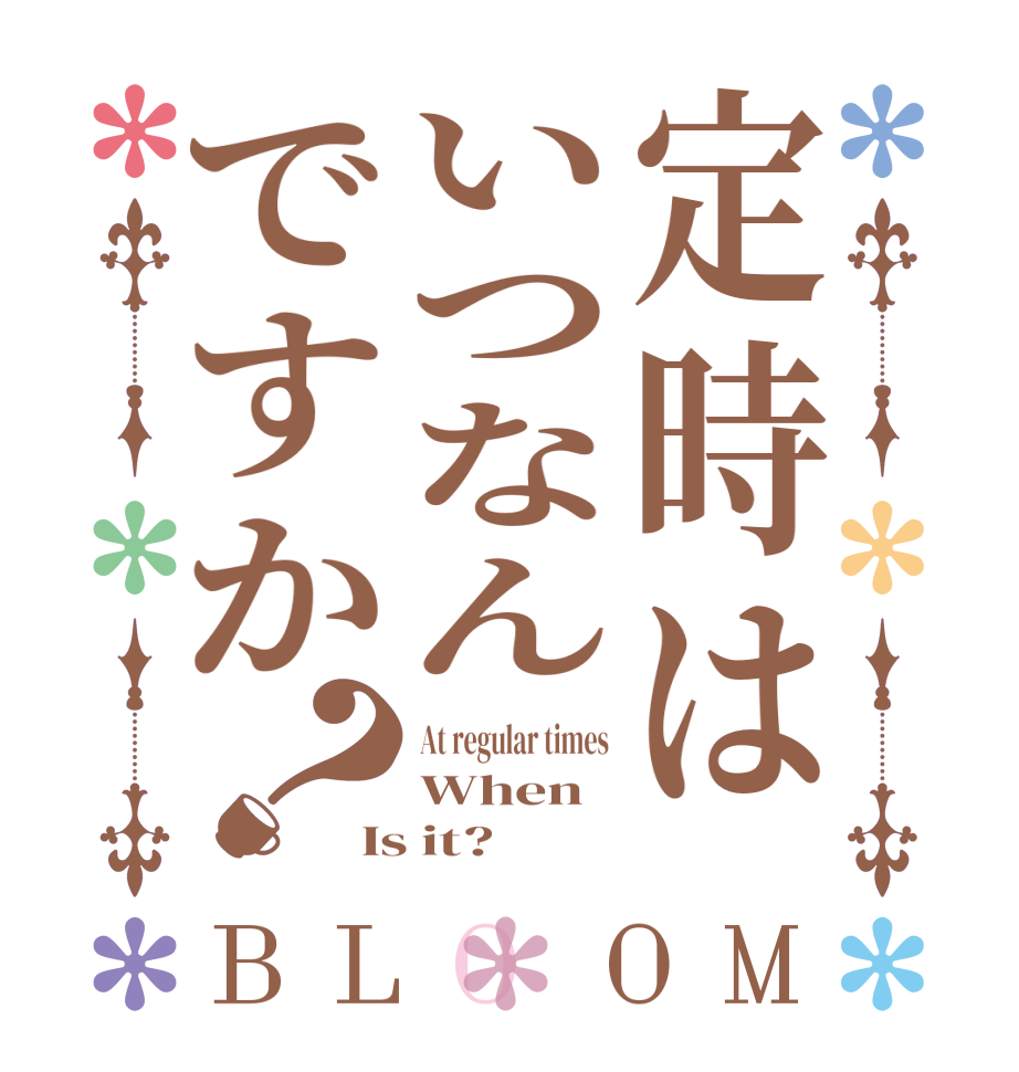 定時はいつなんですか？BLOOM At regular times When Is it?