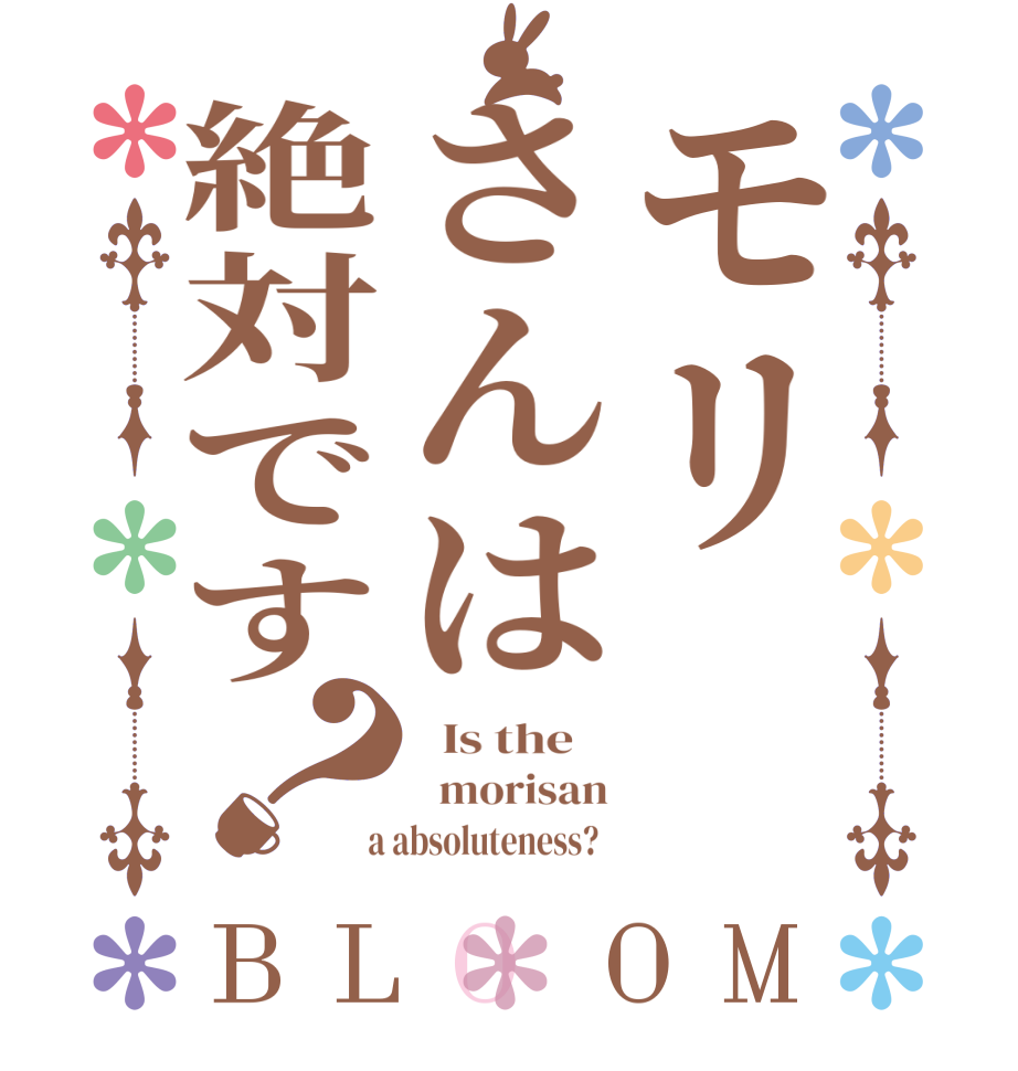 モリさんは絶対です？BLOOM   Is the      morisan  a absoluteness?  