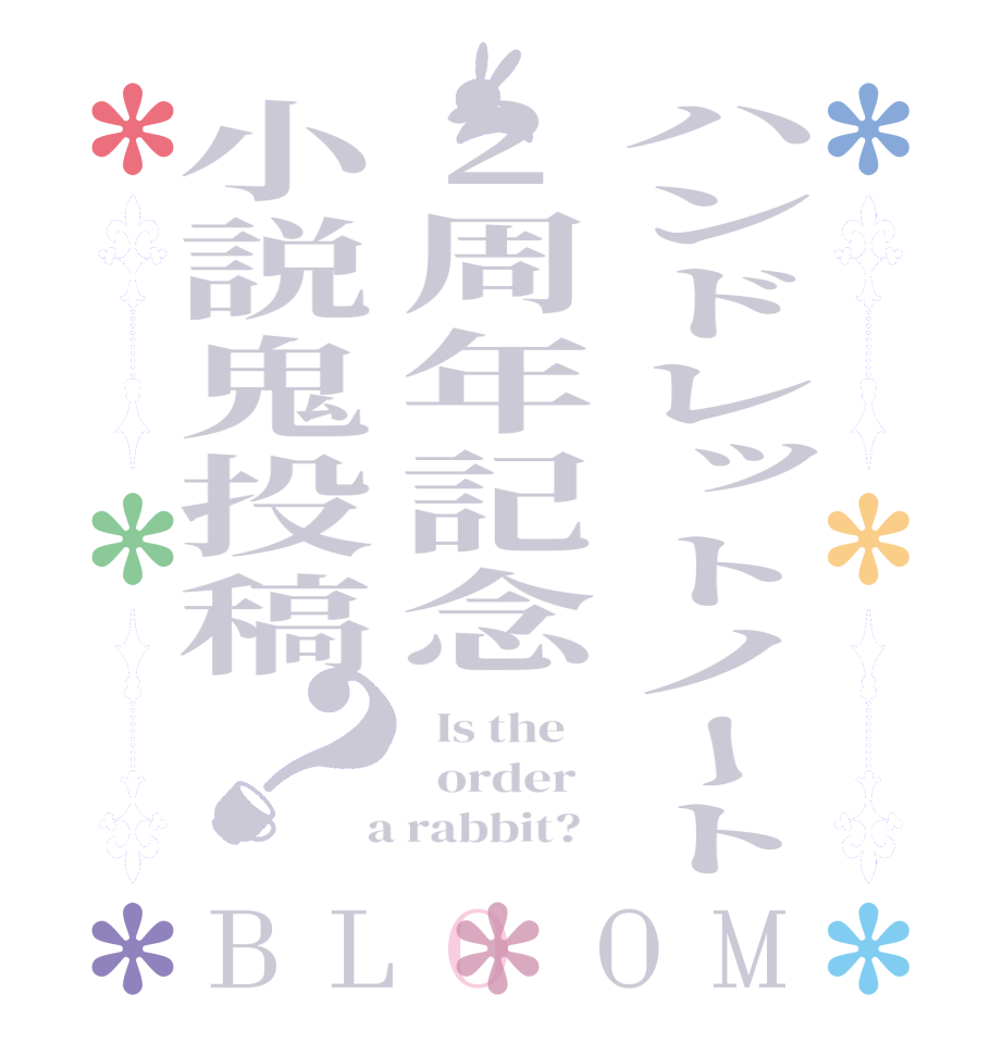 ハンドレットノート2周年記念小説鬼投稿？BLOOM   Is the      order    a rabbit?  