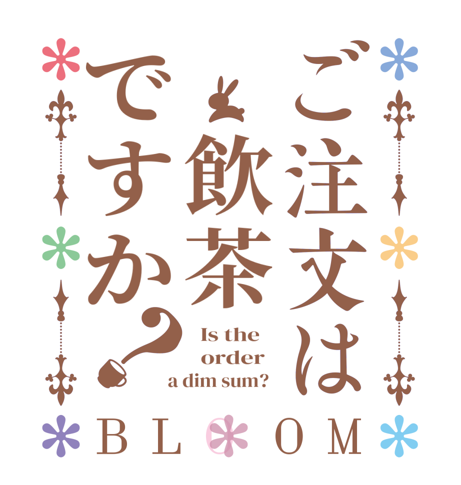 ご注文は 飲茶ですか？BLOOM   Is the      order    a dim sum?  