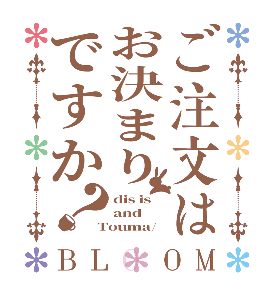 ご注文はお決まりですか？BLOOM dis is and  Touma/